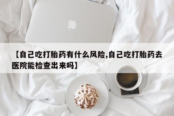 打胎药全国包邮购买联系方式微信【自己吃打胎药有什么风险,自己吃打胎药去医院能检查出来吗】