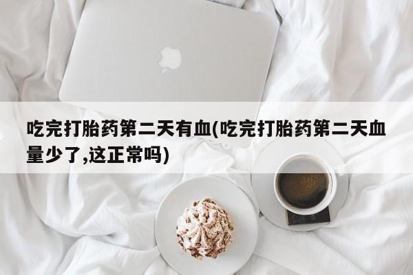 打胎药全国包邮购买联系方式微信吃完打胎药第二天有血(吃完打胎药第二天血量少了,这正常吗)