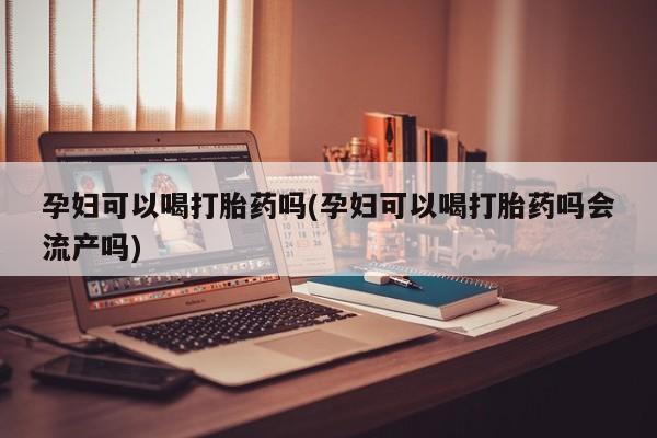 打胎药全国包邮购买联系方式微信孕妇可以喝打胎药吗(孕妇可以喝打胎药吗会流产吗)