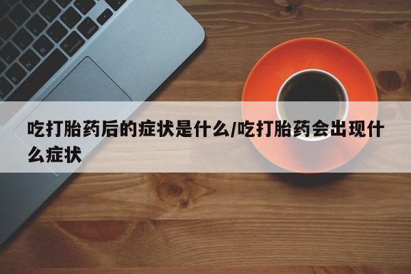 打胎药全国包邮购买联系方式微信吃打胎药后的症状是什么/吃打胎药会出现什么症状