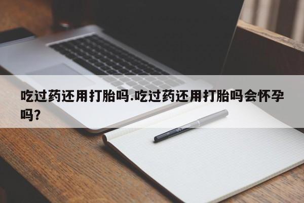 打胎药全国包邮购买联系方式微信吃过药还用打胎吗.吃过药还用打胎吗会怀孕吗？