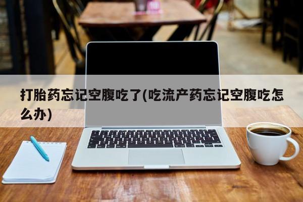 打胎药全国包邮购买联系方式微信打胎药忘记空腹吃了(吃流产药忘记空腹吃怎么办)