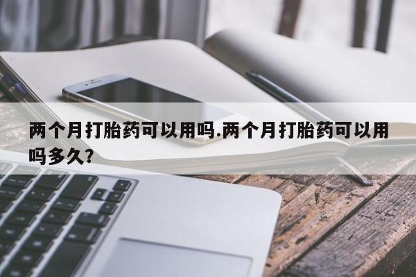 打胎药全国包邮购买联系方式微信两个月打胎药可以用吗.两个月打胎药可以用吗多久？
