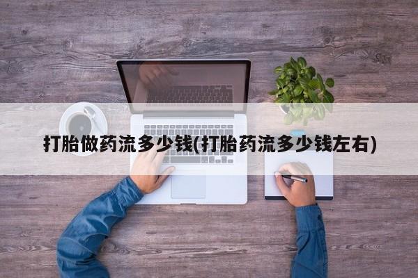 打胎药全国包邮购买联系方式微信打胎做药流多少钱(打胎药流多少钱左右)