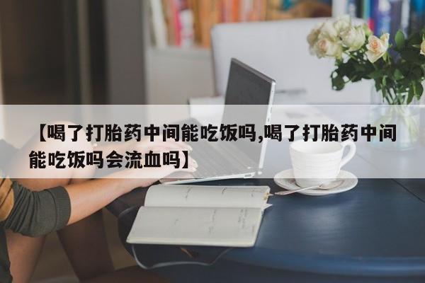 打胎药全国包邮购买联系方式微信【喝了打胎药中间能吃饭吗,喝了打胎药中间能吃饭吗会流血吗】