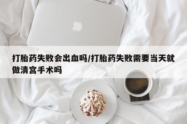 打胎药全国包邮购买联系方式微信打胎药失败会出血吗/打胎药失败需要当天就做清宫手术吗
