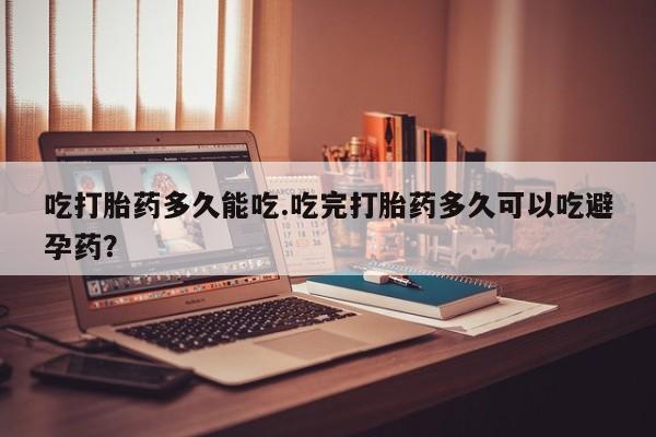 打胎药全国包邮购买联系方式微信吃打胎药多久能吃.吃完打胎药多久可以吃避孕药？