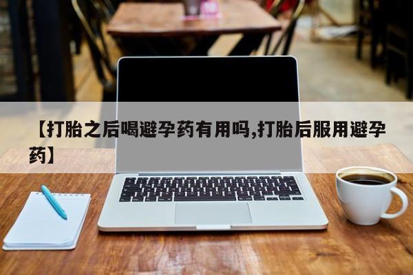 打胎药全国包邮购买联系方式微信【打胎之后喝避孕药有用吗,打胎后服用避孕药】