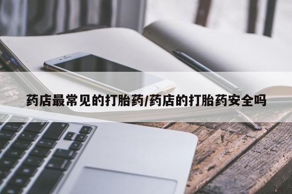 打胎药全国包邮购买联系方式微信药店最常见的打胎药/药店的打胎药安全吗