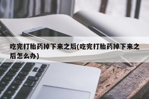 打胎药全国包邮购买联系方式微信吃完打胎药掉下来之后(吃完打胎药掉下来之后怎么办)