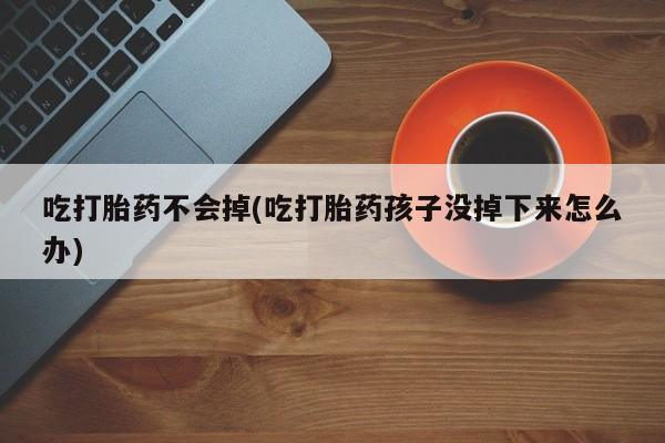 打胎药全国包邮购买联系方式微信吃打胎药不会掉(吃打胎药孩子没掉下来怎么办)