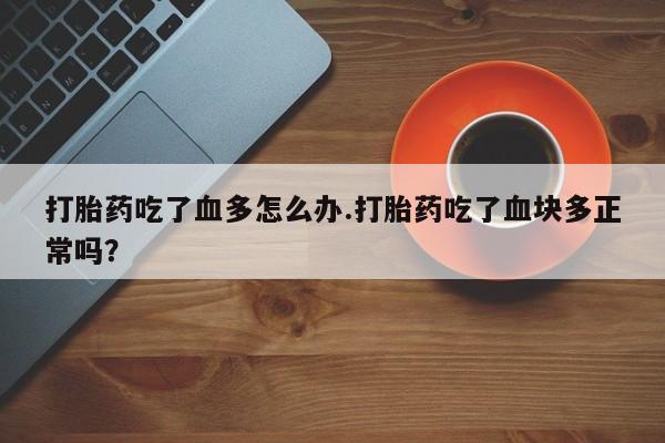 打胎药全国包邮购买联系方式微信打胎药吃了血多怎么办.打胎药吃了血块多正常吗？