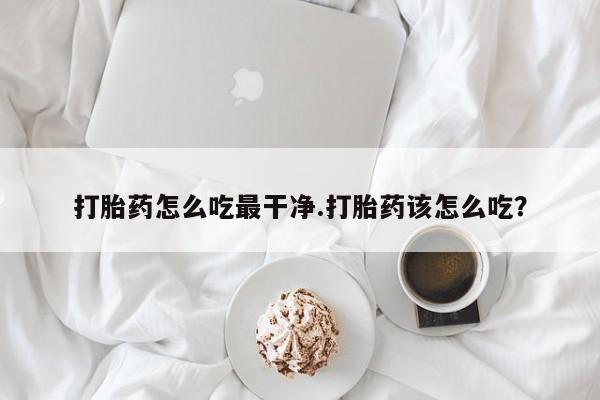 打胎药全国包邮购买联系方式微信打胎药怎么吃最干净.打胎药该怎么吃？