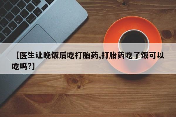 打胎药全国包邮购买联系方式微信【医生让晚饭后吃打胎药,打胎药吃了饭可以吃吗?】