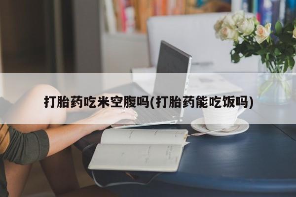 打胎药全国包邮购买联系方式微信打胎药吃米空腹吗(打胎药能吃饭吗)