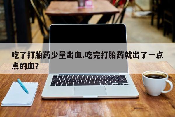 打胎药全国包邮购买联系方式微信吃了打胎药少量出血.吃完打胎药就出了一点点的血？