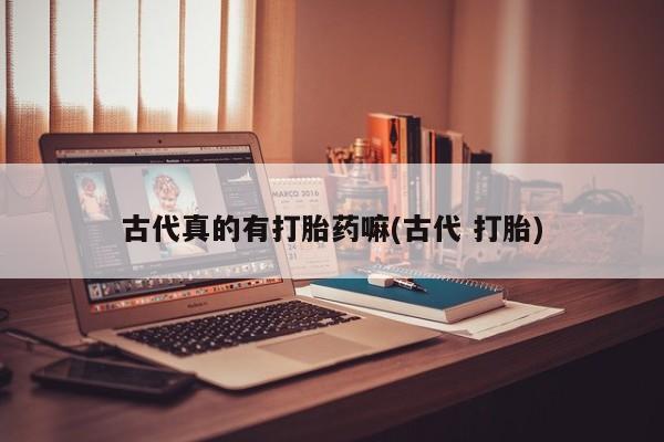 打胎药全国包邮购买联系方式微信古代真的有打胎药嘛(古代 打胎)