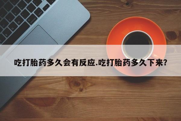 打胎药全国包邮购买联系方式微信吃打胎药多久会有反应.吃打胎药多久下来？