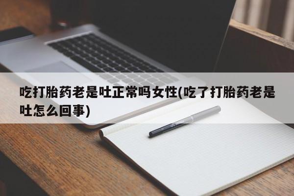 打胎药全国包邮购买联系方式微信吃打胎药老是吐正常吗女性(吃了打胎药老是吐怎么回事)