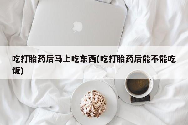 打胎药全国包邮购买联系方式微信吃打胎药后马上吃东西(吃打胎药后能不能吃饭)