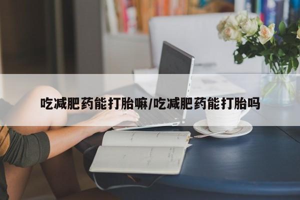 打胎药全国包邮购买联系方式微信吃减肥药能打胎嘛/吃减肥药能打胎吗