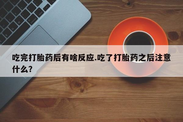 打胎药全国包邮购买联系方式微信吃完打胎药后有啥反应.吃了打胎药之后注意什么？
