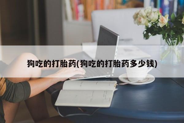 打胎药全国包邮购买联系方式微信狗吃的打胎药(狗吃的打胎药多少钱)