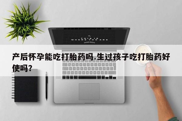 打胎药全国包邮购买联系方式微信产后怀孕能吃打胎药吗.生过孩子吃打胎药好使吗？