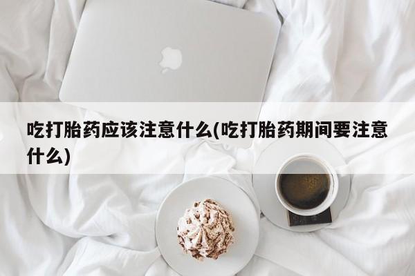 打胎药全国包邮购买联系方式微信吃打胎药应该注意什么(吃打胎药期间要注意什么)