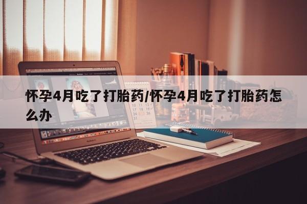 打胎药全国包邮购买联系方式微信怀孕4月吃了打胎药/怀孕4月吃了打胎药怎么办