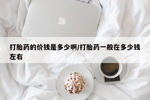 打胎药全国包邮购买联系方式微信打胎药的价钱是多少啊/打胎药一般在多少钱左右