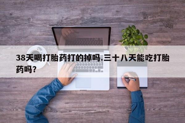 打胎药全国包邮购买联系方式微信38天喝打胎药打的掉吗.三十八天能吃打胎药吗？