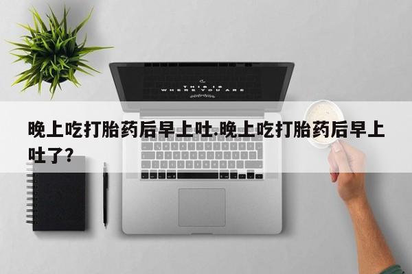 打胎药全国包邮购买联系方式微信晚上吃打胎药后早上吐.晚上吃打胎药后早上吐了？