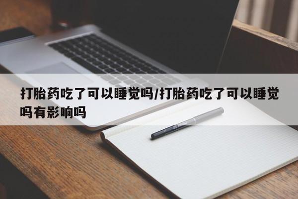 打胎药全国包邮购买联系方式微信打胎药吃了可以睡觉吗/打胎药吃了可以睡觉吗有影响吗