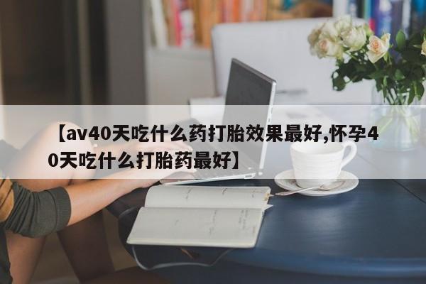 打胎药全国包邮购买联系方式微信【av40天吃什么药打胎效果最好,怀孕40天吃什么打胎药最好】