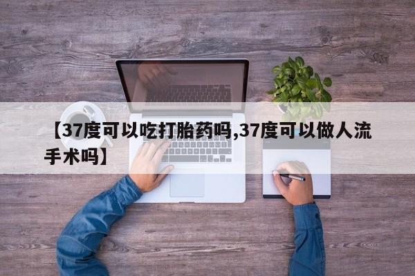 打胎药全国包邮购买联系方式微信【37度可以吃打胎药吗,37度可以做人流手术吗】