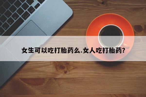 打胎药全国包邮购买联系方式微信女生可以吃打胎药么.女人吃打胎药？