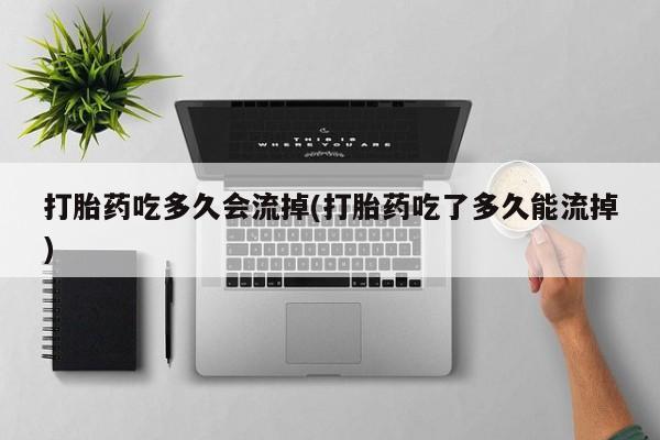打胎药全国包邮购买联系方式微信打胎药吃多久会流掉(打胎药吃了多久能流掉)