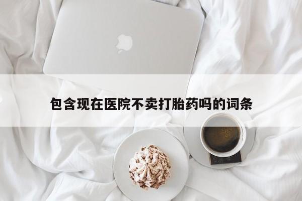 打胎药全国包邮购买联系方式微信包含现在医院不卖打胎药吗的词条