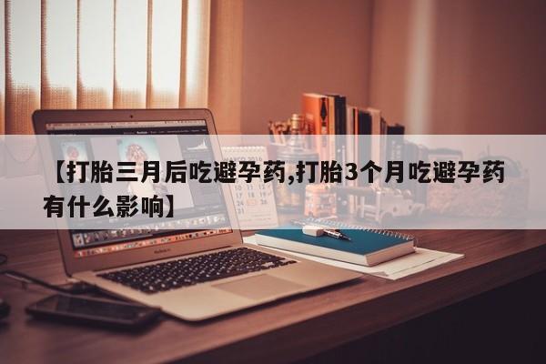 打胎药全国包邮购买联系方式微信【打胎三月后吃避孕药,打胎3个月吃避孕药有什么影响】
