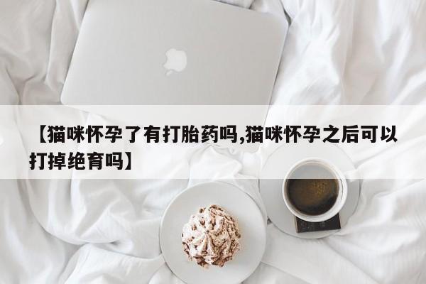 打胎药全国包邮购买联系方式微信【猫咪怀孕了有打胎药吗,猫咪怀孕之后可以打掉绝育吗】