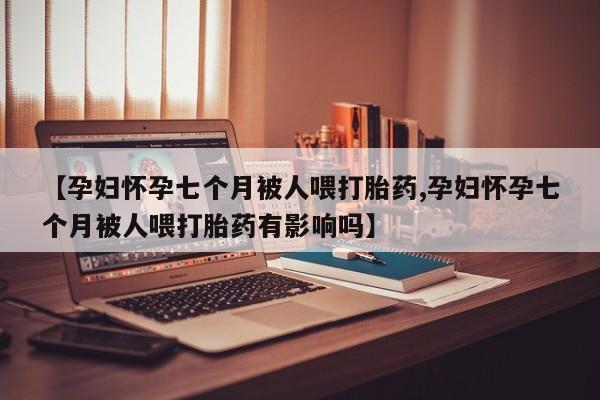 打胎药全国包邮购买联系方式微信【孕妇怀孕七个月被人喂打胎药,孕妇怀孕七个月被人喂打胎药有影响吗】
