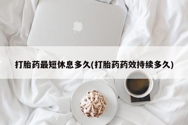 打胎药全国包邮购买联系方式微信打胎药最短休息多久(打胎药药效持续多久)