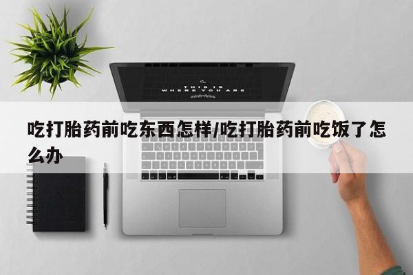 打胎药全国包邮购买联系方式微信吃打胎药前吃东西怎样/吃打胎药前吃饭了怎么办