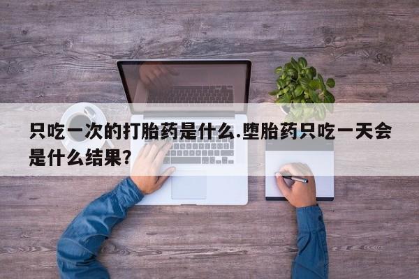 打胎药全国包邮购买联系方式微信只吃一次的打胎药是什么.堕胎药只吃一天会是什么结果？