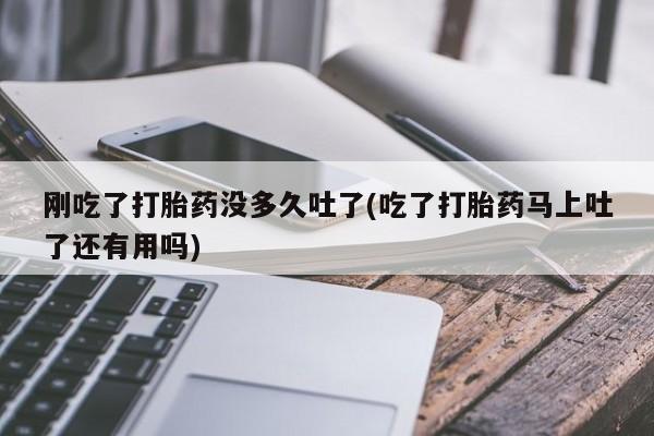 打胎药全国包邮购买联系方式微信刚吃了打胎药没多久吐了(吃了打胎药马上吐了还有用吗)
