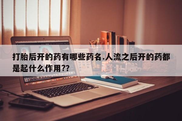 打胎药全国包邮购买联系方式微信打胎后开的药有哪些药名.人流之后开的药都是起什么作用?？