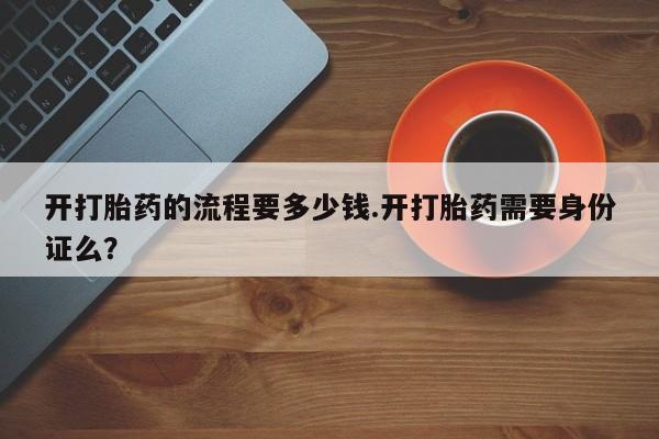 打胎药全国包邮购买联系方式微信开打胎药的流程要多少钱.开打胎药需要身份证么？