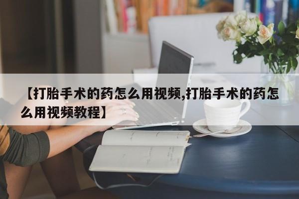 打胎药全国包邮购买联系方式微信【打胎手术的药怎么用视频,打胎手术的药怎么用视频教程】