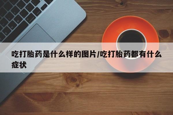打胎药全国包邮购买联系方式微信吃打胎药是什么样的图片/吃打胎药都有什么症状